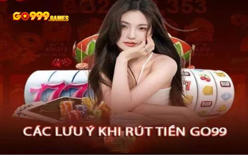 Bỏ túi những lưu ý trước khi thực hiện lệnh rút tiền tại Go99